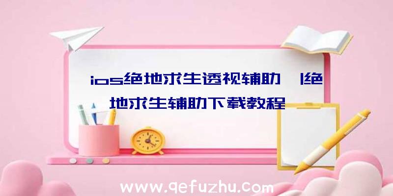 「ios绝地求生透视辅助」|绝地求生辅助下载教程